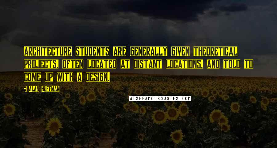 Alan Huffman Quotes: Architecture students are generally given theoretical projects, often located at distant locations, and told to come up with a design.