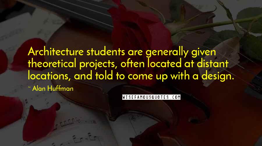 Alan Huffman Quotes: Architecture students are generally given theoretical projects, often located at distant locations, and told to come up with a design.