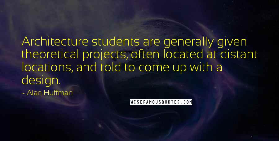 Alan Huffman Quotes: Architecture students are generally given theoretical projects, often located at distant locations, and told to come up with a design.