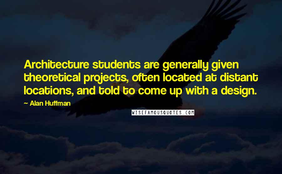 Alan Huffman Quotes: Architecture students are generally given theoretical projects, often located at distant locations, and told to come up with a design.