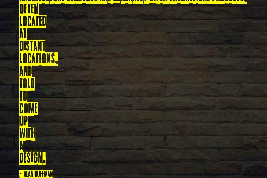 Alan Huffman Quotes: Architecture students are generally given theoretical projects, often located at distant locations, and told to come up with a design.