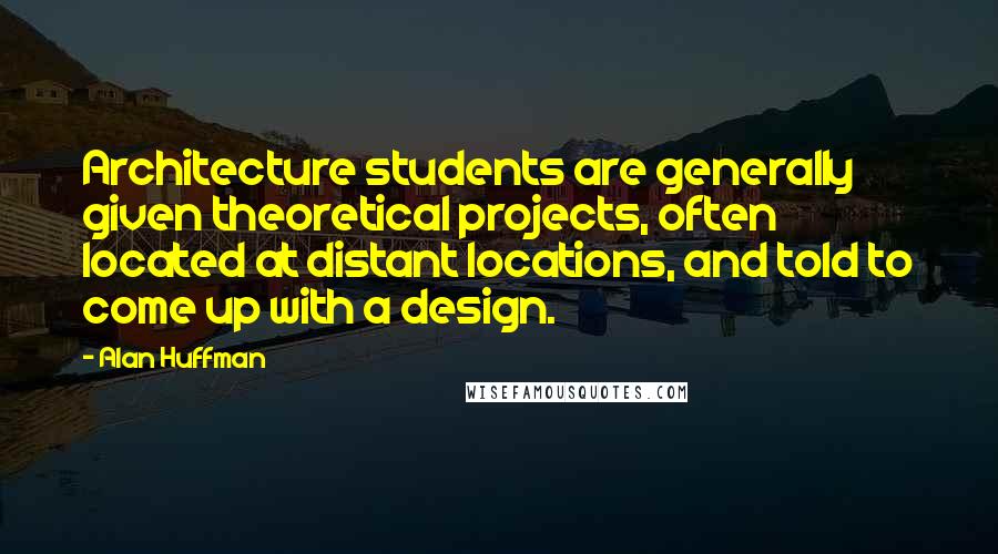 Alan Huffman Quotes: Architecture students are generally given theoretical projects, often located at distant locations, and told to come up with a design.