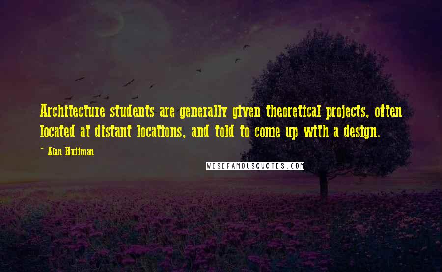 Alan Huffman Quotes: Architecture students are generally given theoretical projects, often located at distant locations, and told to come up with a design.