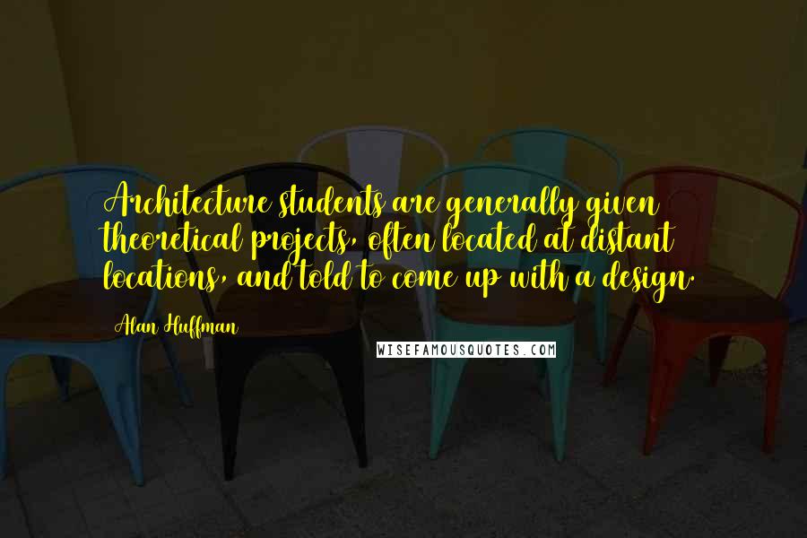 Alan Huffman Quotes: Architecture students are generally given theoretical projects, often located at distant locations, and told to come up with a design.