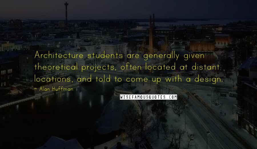 Alan Huffman Quotes: Architecture students are generally given theoretical projects, often located at distant locations, and told to come up with a design.