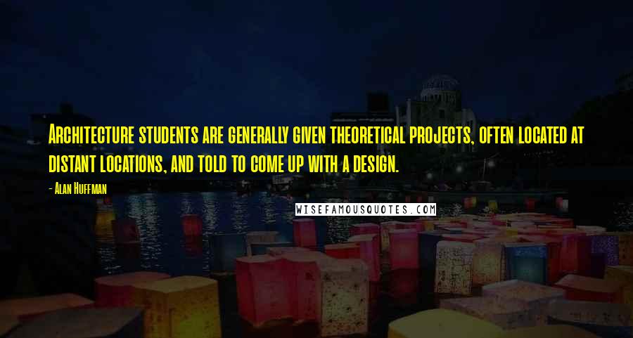 Alan Huffman Quotes: Architecture students are generally given theoretical projects, often located at distant locations, and told to come up with a design.