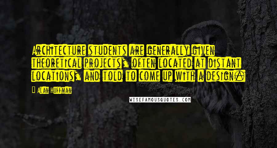 Alan Huffman Quotes: Architecture students are generally given theoretical projects, often located at distant locations, and told to come up with a design.