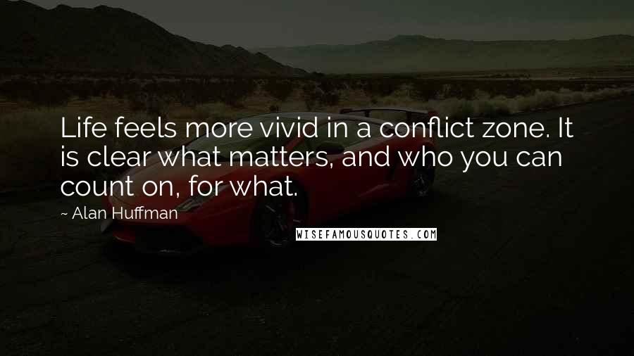 Alan Huffman Quotes: Life feels more vivid in a conflict zone. It is clear what matters, and who you can count on, for what.