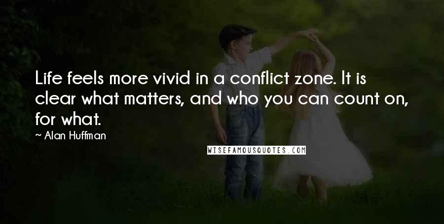 Alan Huffman Quotes: Life feels more vivid in a conflict zone. It is clear what matters, and who you can count on, for what.