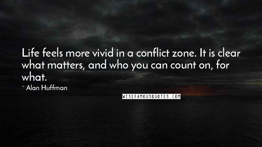 Alan Huffman Quotes: Life feels more vivid in a conflict zone. It is clear what matters, and who you can count on, for what.