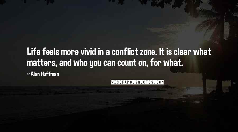 Alan Huffman Quotes: Life feels more vivid in a conflict zone. It is clear what matters, and who you can count on, for what.