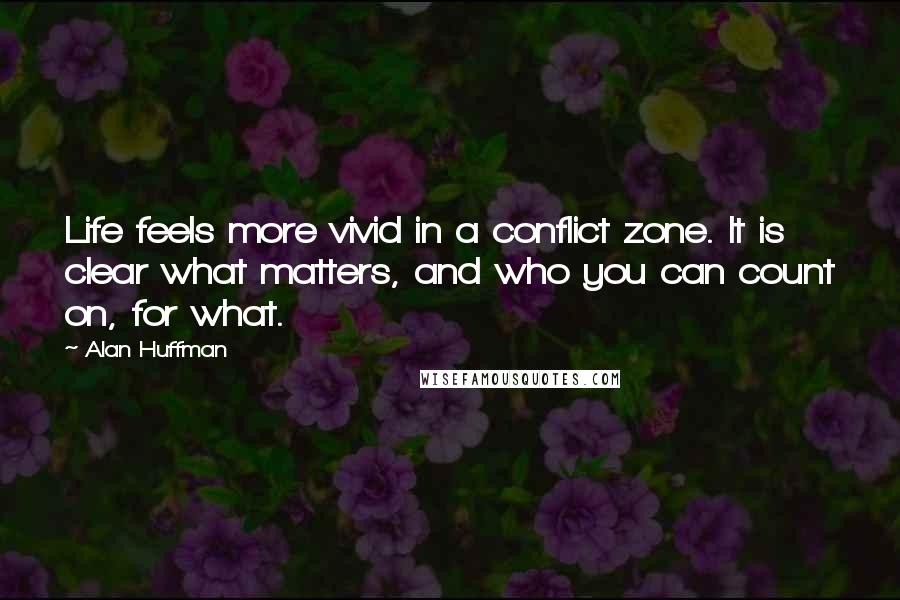 Alan Huffman Quotes: Life feels more vivid in a conflict zone. It is clear what matters, and who you can count on, for what.