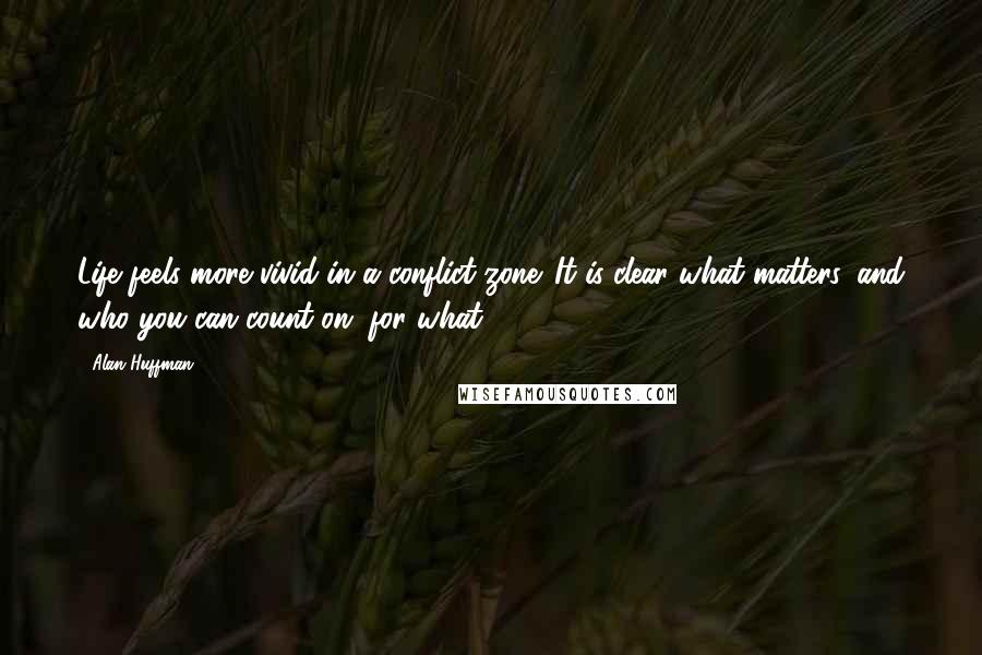 Alan Huffman Quotes: Life feels more vivid in a conflict zone. It is clear what matters, and who you can count on, for what.