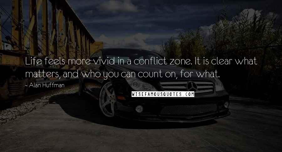 Alan Huffman Quotes: Life feels more vivid in a conflict zone. It is clear what matters, and who you can count on, for what.