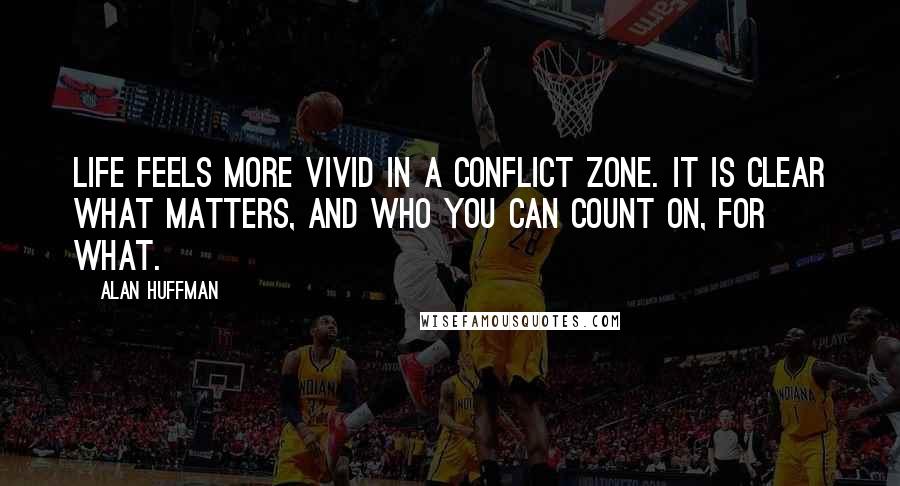 Alan Huffman Quotes: Life feels more vivid in a conflict zone. It is clear what matters, and who you can count on, for what.