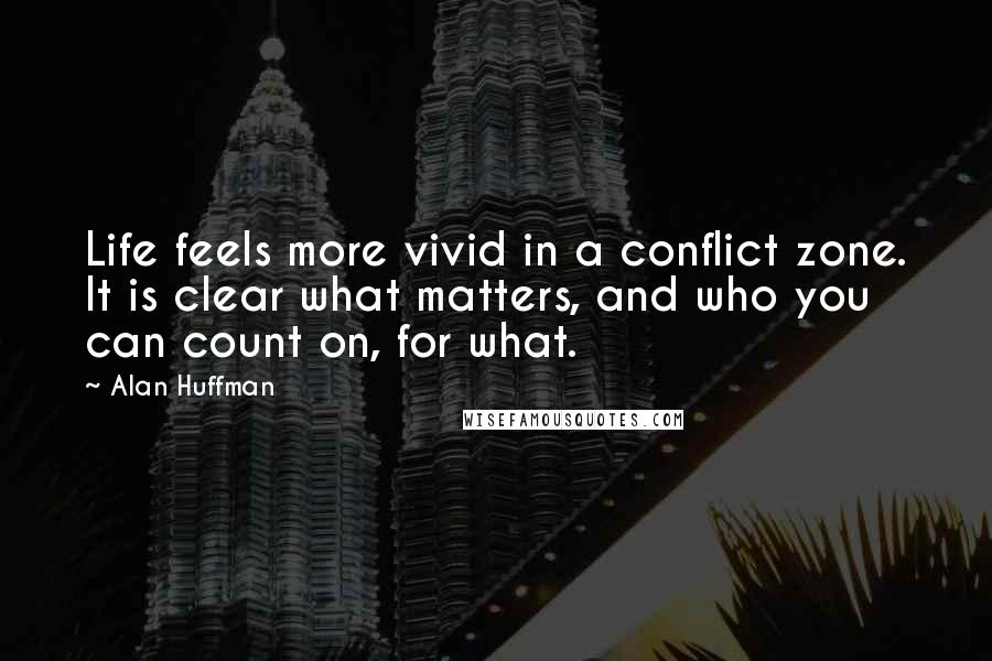 Alan Huffman Quotes: Life feels more vivid in a conflict zone. It is clear what matters, and who you can count on, for what.