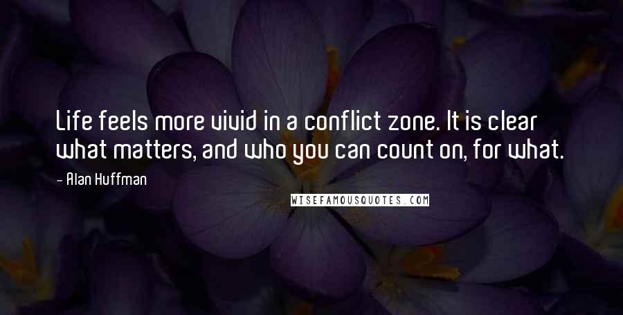 Alan Huffman Quotes: Life feels more vivid in a conflict zone. It is clear what matters, and who you can count on, for what.