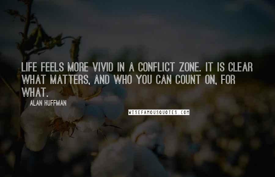 Alan Huffman Quotes: Life feels more vivid in a conflict zone. It is clear what matters, and who you can count on, for what.