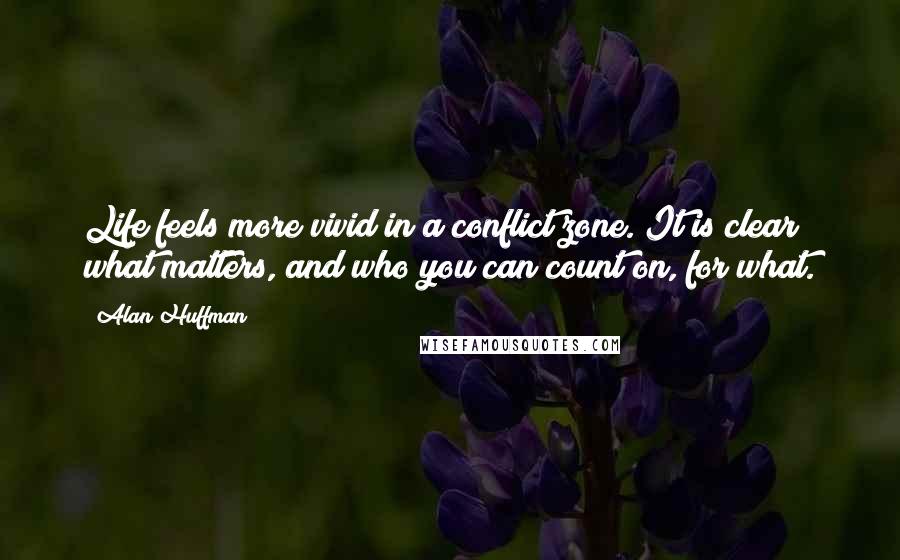 Alan Huffman Quotes: Life feels more vivid in a conflict zone. It is clear what matters, and who you can count on, for what.