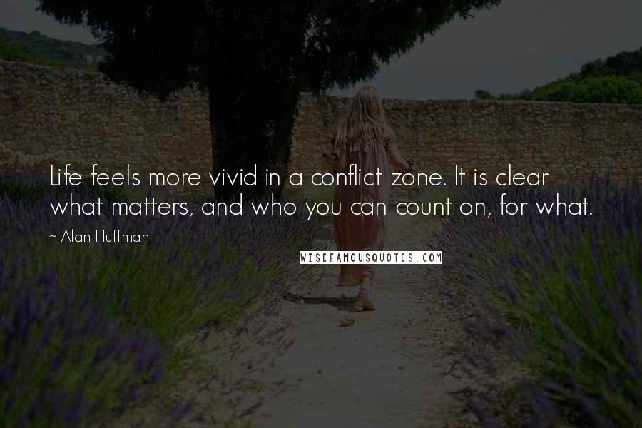 Alan Huffman Quotes: Life feels more vivid in a conflict zone. It is clear what matters, and who you can count on, for what.