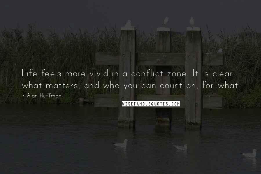 Alan Huffman Quotes: Life feels more vivid in a conflict zone. It is clear what matters, and who you can count on, for what.