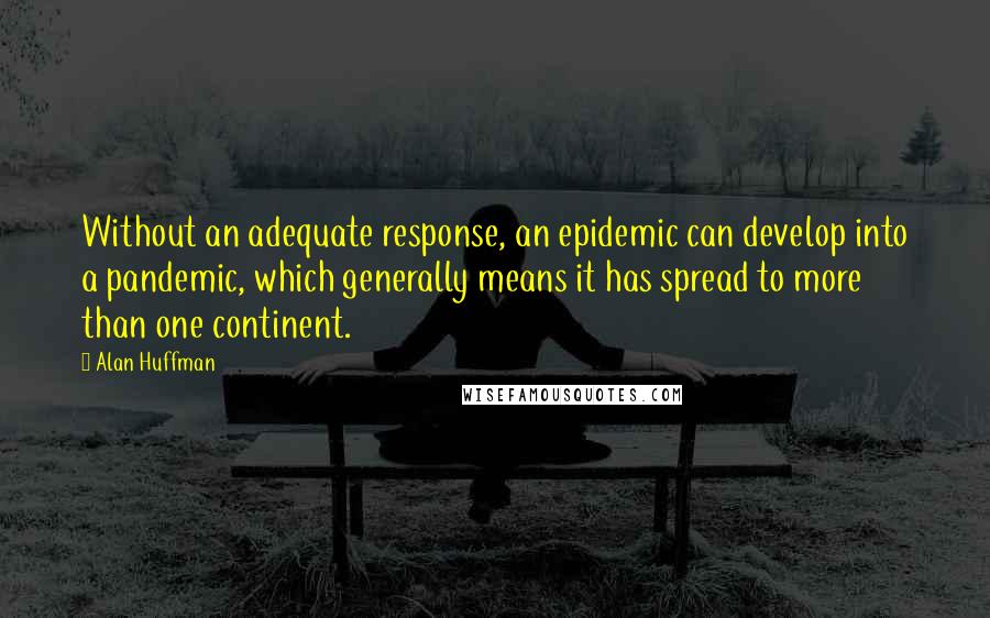 Alan Huffman Quotes: Without an adequate response, an epidemic can develop into a pandemic, which generally means it has spread to more than one continent.