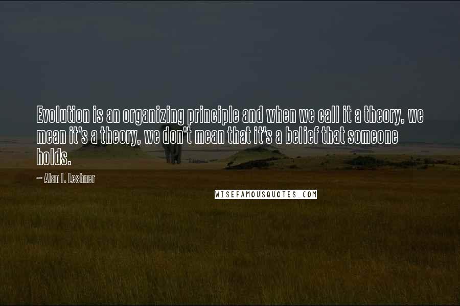 Alan I. Leshner Quotes: Evolution is an organizing principle and when we call it a theory, we mean it's a theory, we don't mean that it's a belief that someone holds.