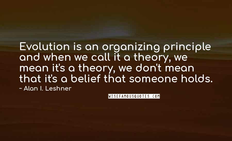 Alan I. Leshner Quotes: Evolution is an organizing principle and when we call it a theory, we mean it's a theory, we don't mean that it's a belief that someone holds.
