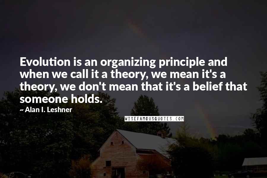 Alan I. Leshner Quotes: Evolution is an organizing principle and when we call it a theory, we mean it's a theory, we don't mean that it's a belief that someone holds.