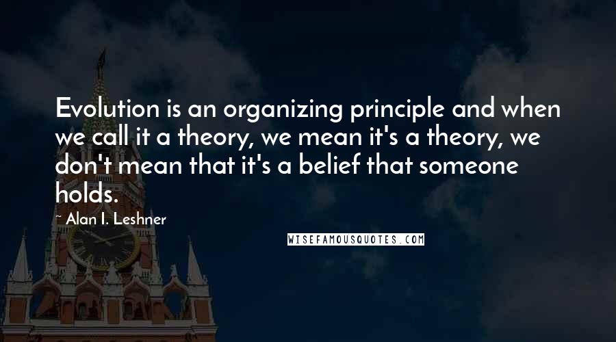 Alan I. Leshner Quotes: Evolution is an organizing principle and when we call it a theory, we mean it's a theory, we don't mean that it's a belief that someone holds.