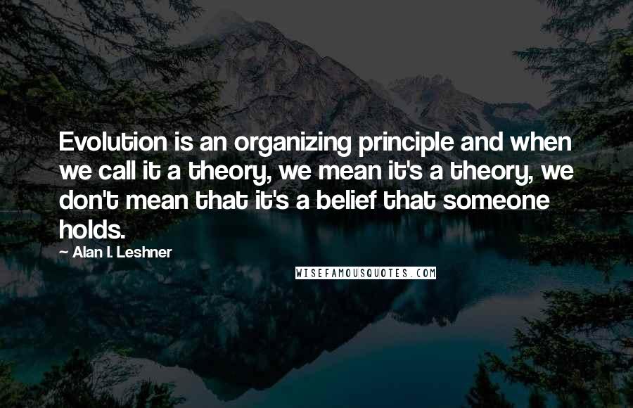 Alan I. Leshner Quotes: Evolution is an organizing principle and when we call it a theory, we mean it's a theory, we don't mean that it's a belief that someone holds.