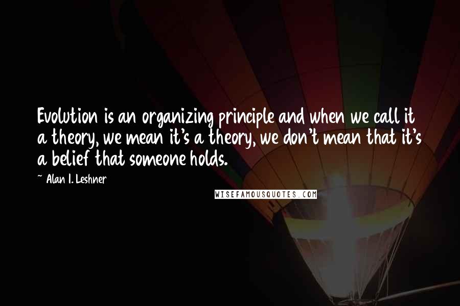 Alan I. Leshner Quotes: Evolution is an organizing principle and when we call it a theory, we mean it's a theory, we don't mean that it's a belief that someone holds.