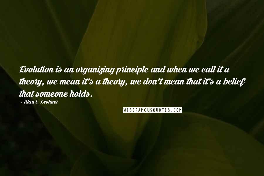 Alan I. Leshner Quotes: Evolution is an organizing principle and when we call it a theory, we mean it's a theory, we don't mean that it's a belief that someone holds.