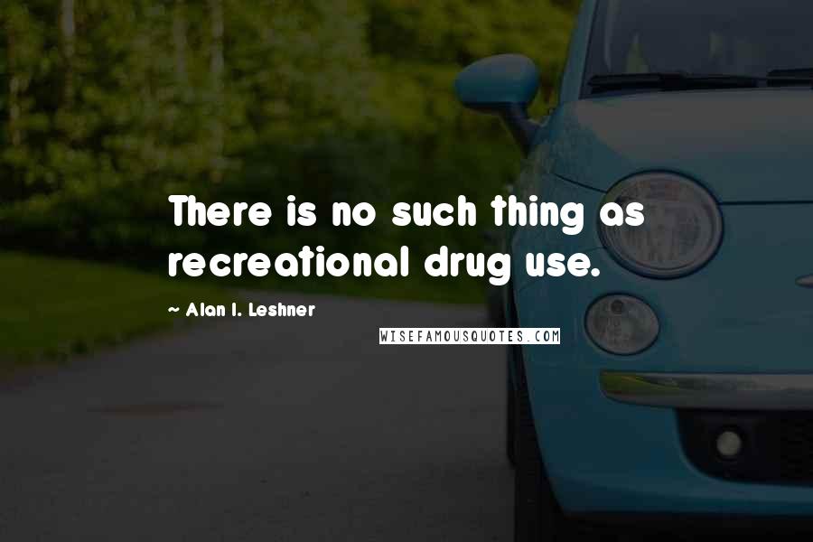 Alan I. Leshner Quotes: There is no such thing as recreational drug use.