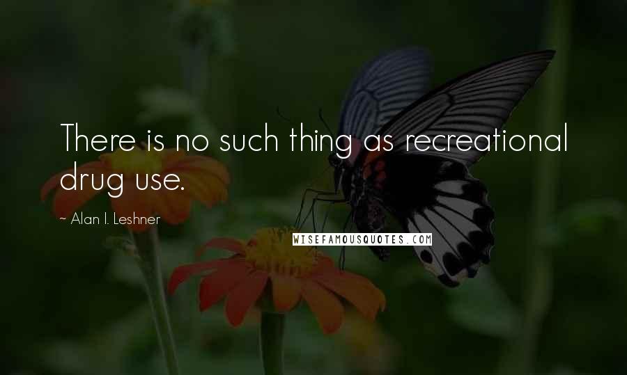 Alan I. Leshner Quotes: There is no such thing as recreational drug use.