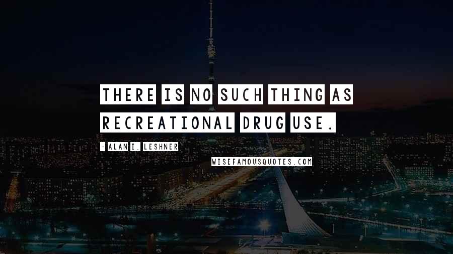 Alan I. Leshner Quotes: There is no such thing as recreational drug use.