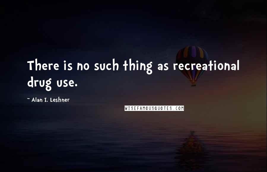 Alan I. Leshner Quotes: There is no such thing as recreational drug use.