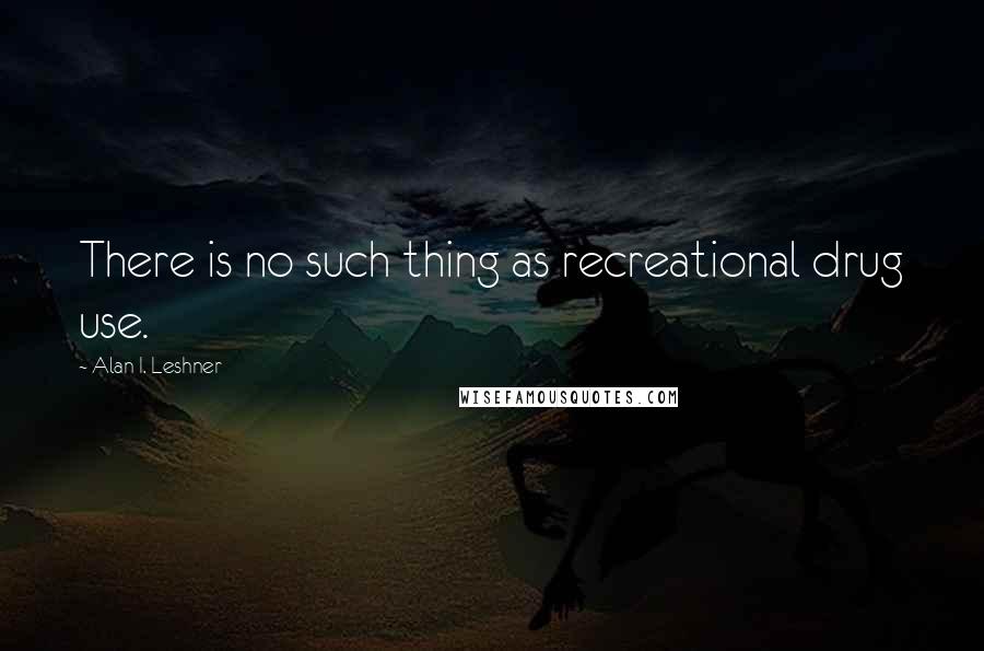 Alan I. Leshner Quotes: There is no such thing as recreational drug use.