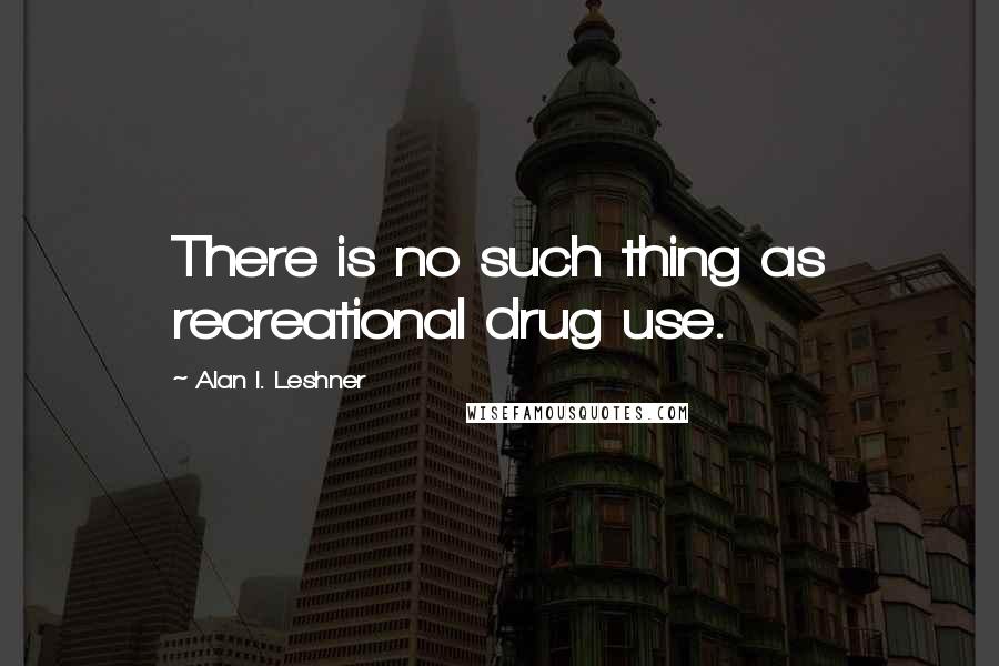 Alan I. Leshner Quotes: There is no such thing as recreational drug use.