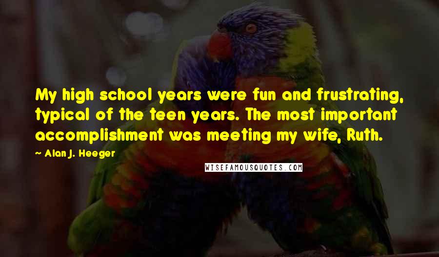 Alan J. Heeger Quotes: My high school years were fun and frustrating, typical of the teen years. The most important accomplishment was meeting my wife, Ruth.