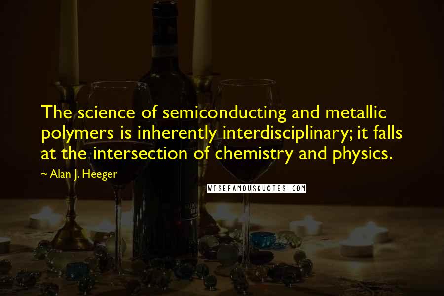 Alan J. Heeger Quotes: The science of semiconducting and metallic polymers is inherently interdisciplinary; it falls at the intersection of chemistry and physics.