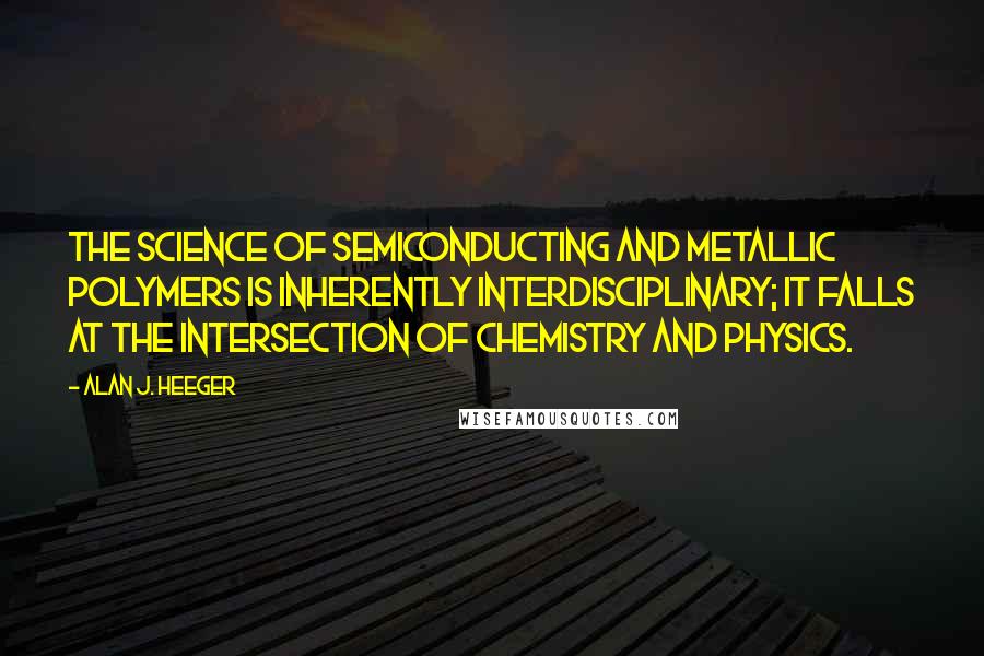 Alan J. Heeger Quotes: The science of semiconducting and metallic polymers is inherently interdisciplinary; it falls at the intersection of chemistry and physics.