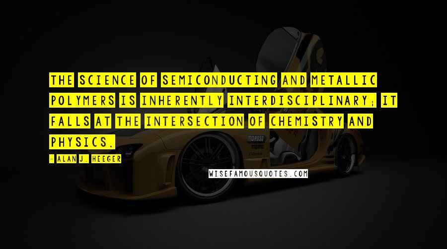 Alan J. Heeger Quotes: The science of semiconducting and metallic polymers is inherently interdisciplinary; it falls at the intersection of chemistry and physics.