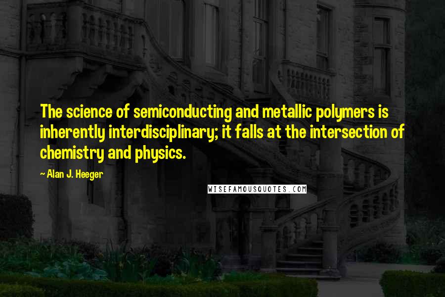 Alan J. Heeger Quotes: The science of semiconducting and metallic polymers is inherently interdisciplinary; it falls at the intersection of chemistry and physics.