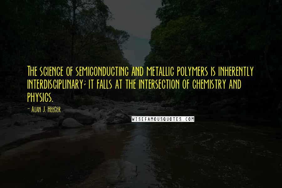 Alan J. Heeger Quotes: The science of semiconducting and metallic polymers is inherently interdisciplinary; it falls at the intersection of chemistry and physics.