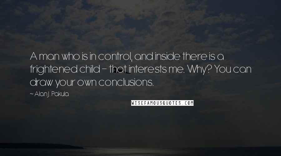 Alan J. Pakula Quotes: A man who is in control, and inside there is a frightened child - that interests me. Why? You can draw your own conclusions.