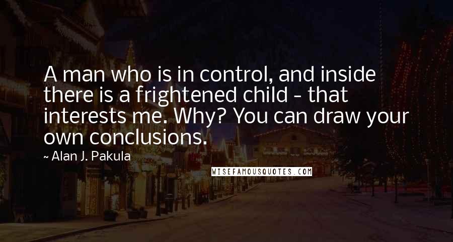 Alan J. Pakula Quotes: A man who is in control, and inside there is a frightened child - that interests me. Why? You can draw your own conclusions.