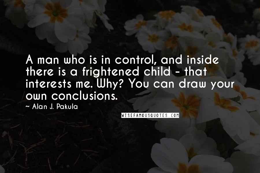 Alan J. Pakula Quotes: A man who is in control, and inside there is a frightened child - that interests me. Why? You can draw your own conclusions.