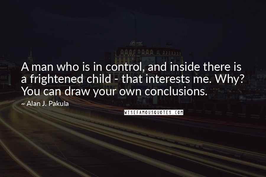 Alan J. Pakula Quotes: A man who is in control, and inside there is a frightened child - that interests me. Why? You can draw your own conclusions.