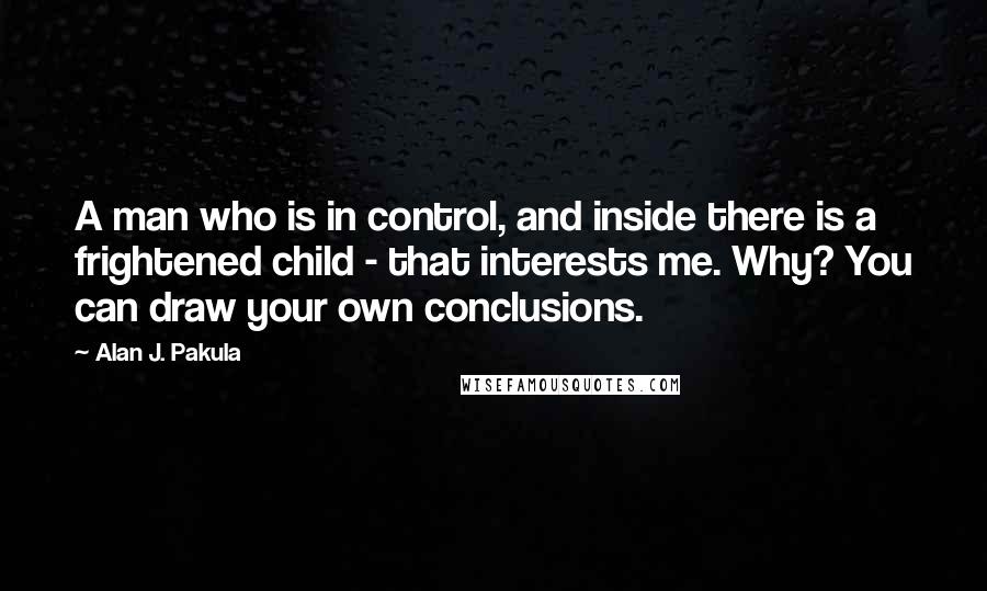 Alan J. Pakula Quotes: A man who is in control, and inside there is a frightened child - that interests me. Why? You can draw your own conclusions.